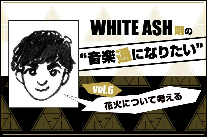 WHITE ASH 剛の「音楽通になりたい」vol.6