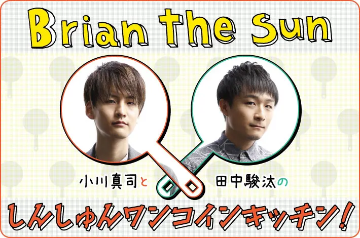 Brian the Sun 小川真司と田中駿汰の「しんしゅんワンコインキッチン！」【第17回】