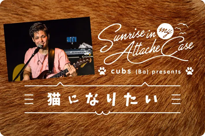 Sunrise In My Attache Case、cubs（Ba）presents "猫になりたい"