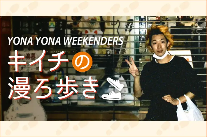 YONA YONA WEEKENDERSキイチの漫ろ歩き【第1回】