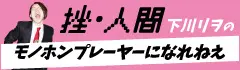 挫・人間 下川リヲの"モノホンプレーヤーになれねえ"【第38回】